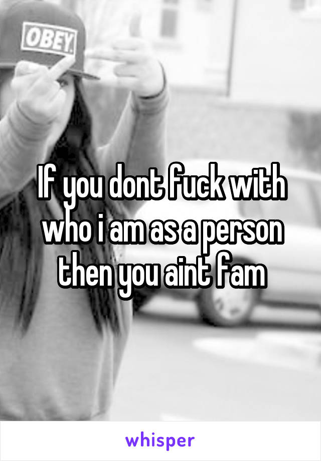 If you dont fuck with who i am as a person then you aint fam