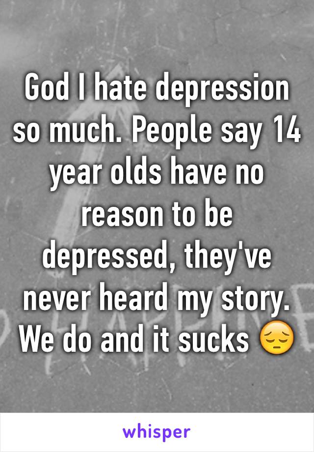 God I hate depression so much. People say 14 year olds have no reason to be depressed, they've never heard my story. We do and it sucks 😔
