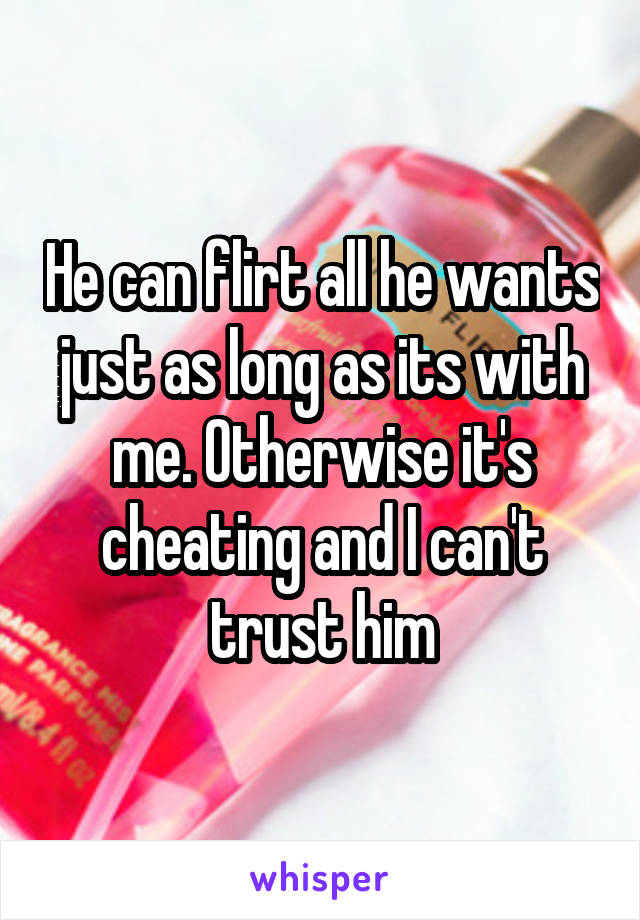 He can flirt all he wants just as long as its with me. Otherwise it's cheating and I can't trust him