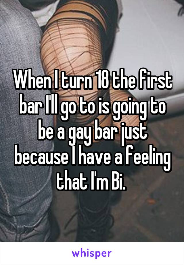 When I turn 18 the first bar I'll go to is going to be a gay bar just because I have a feeling that I'm Bi. 