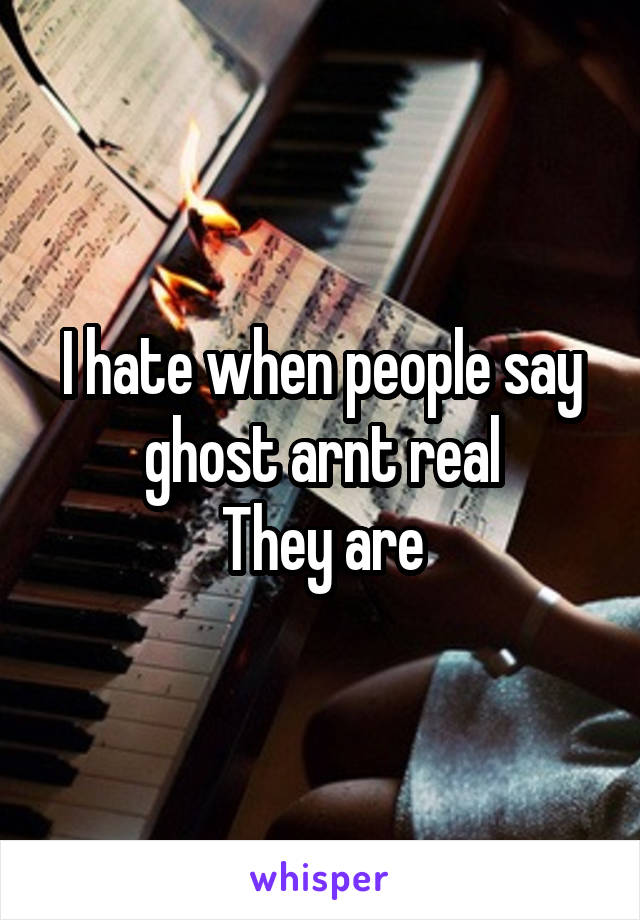 I hate when people say ghost arnt real
They are