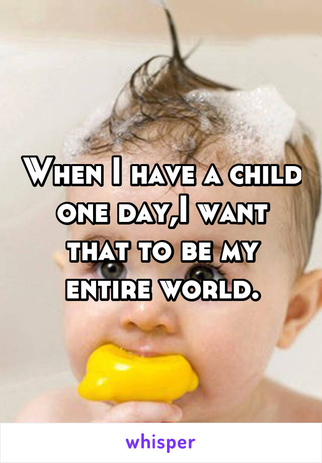 When I have a child one day,I want that to be my entire world.