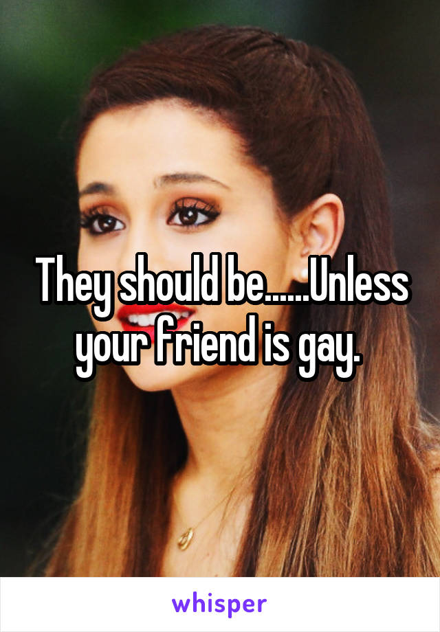 They should be......Unless your friend is gay. 