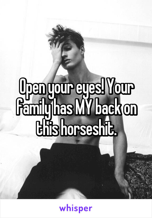 Open your eyes! Your family has MY back on this horseshit.