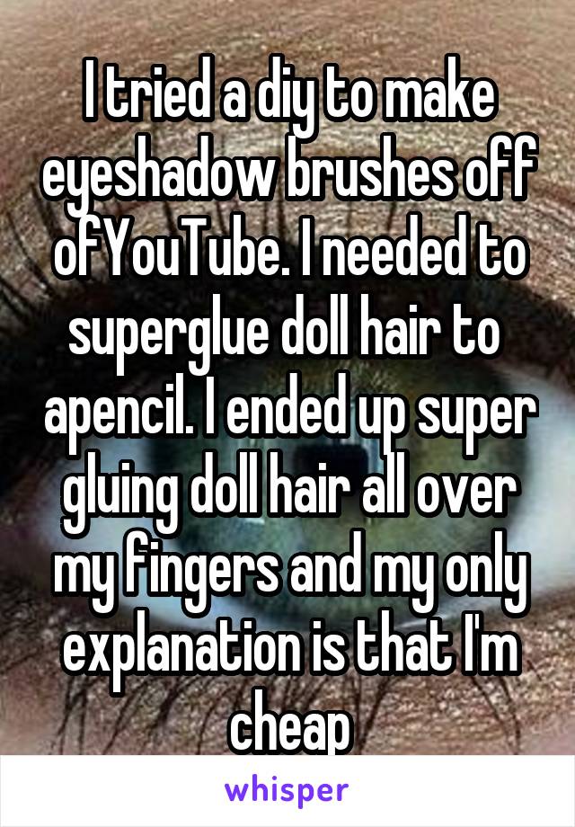 I tried a diy to make eyeshadow brushes off ofYouTube. I needed to superglue doll hair to  apencil. I ended up super gluing doll hair all over my fingers and my only explanation is that I'm cheap