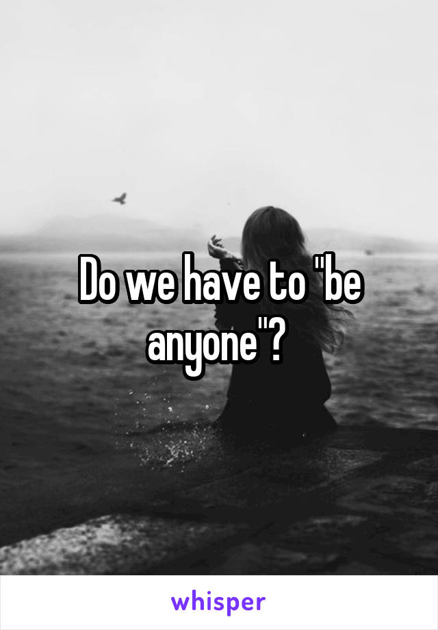 Do we have to "be anyone"? 