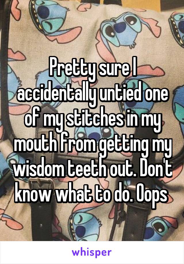 Pretty sure I accidentally untied one of my stitches in my mouth from getting my wisdom teeth out. Don't know what to do. Oops 