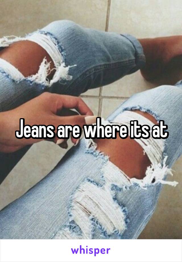 Jeans are where its at