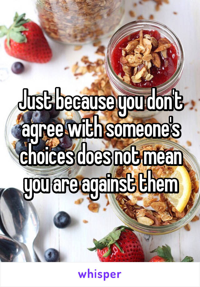 Just because you don't agree with someone's choices does not mean you are against them