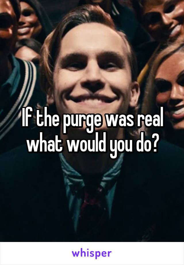 If the purge was real what would you do?