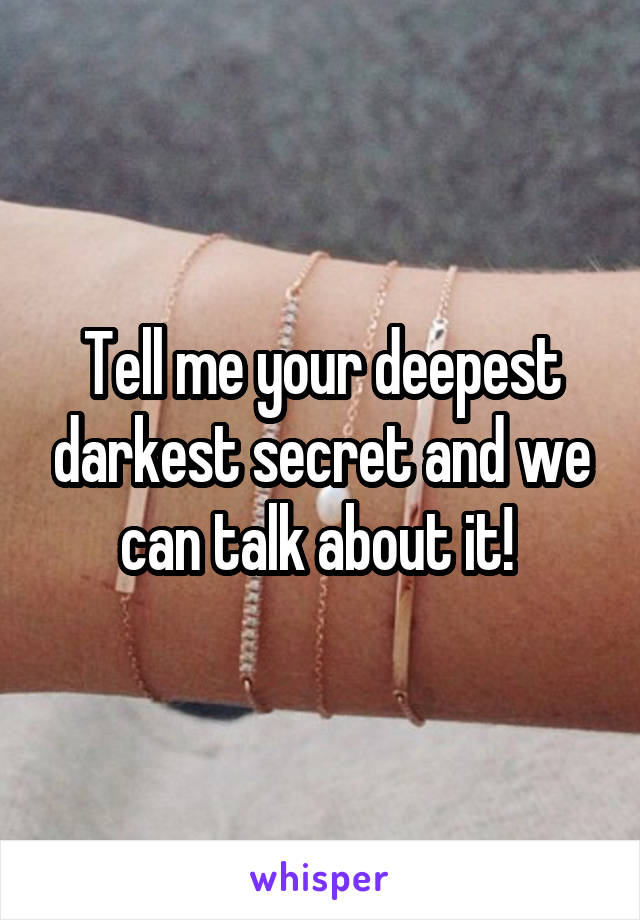 Tell me your deepest darkest secret and we can talk about it! 