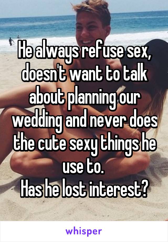 He always refuse sex, doesn't want to talk about planning our wedding and never does the cute sexy things he use to. 
Has he lost interest?