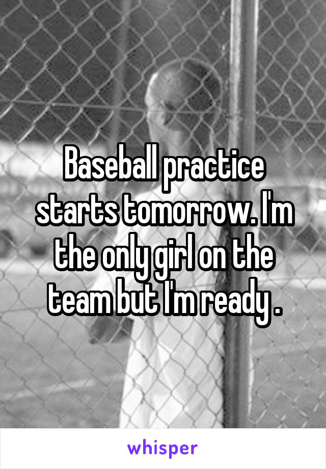 Baseball practice starts tomorrow. I'm the only girl on the team but I'm ready .