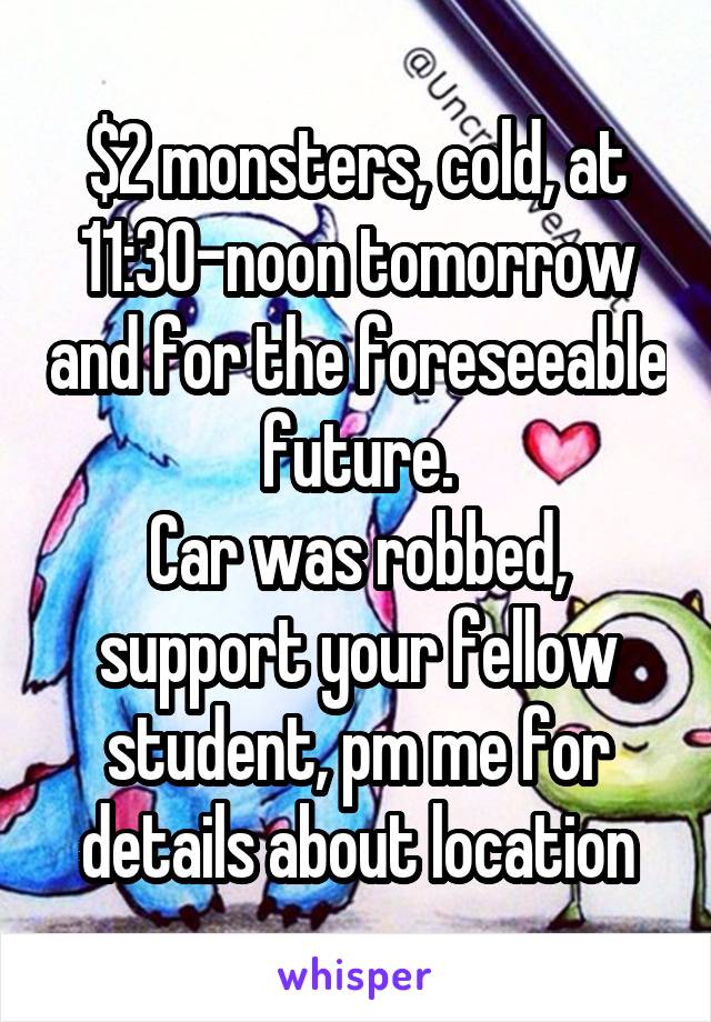 $2 monsters, cold, at 11:30-noon tomorrow and for the foreseeable future.
Car was robbed, support your fellow student, pm me for details about location