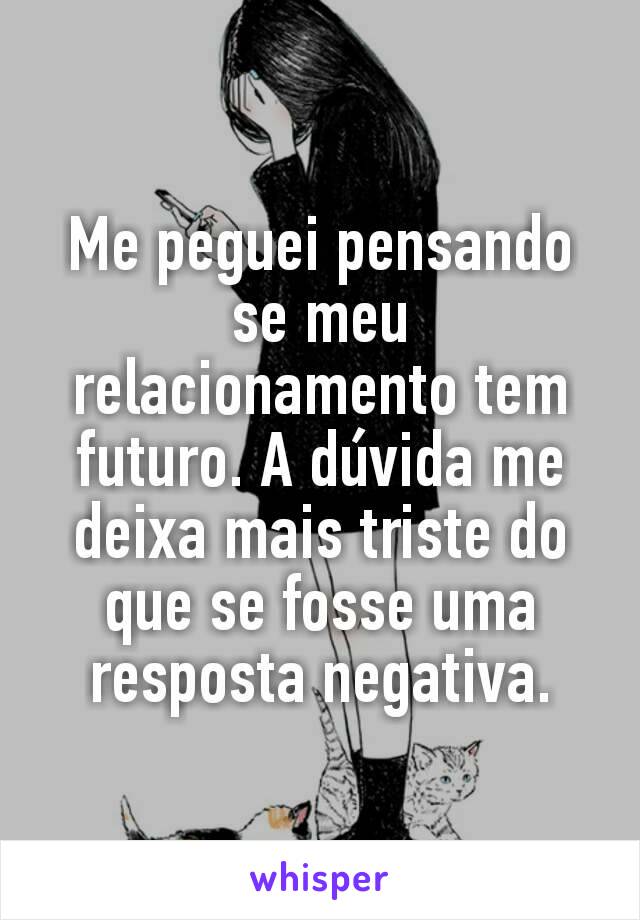 Me peguei pensando se meu relacionamento tem futuro. A dúvida me deixa mais triste do que se fosse uma resposta negativa.