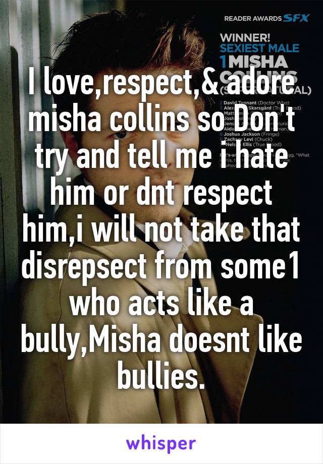 I love,respect,& adore misha collins so Don't try and tell me i hate him or dnt respect him,i will not take that disrepsect from some1 who acts like a bully,Misha doesnt like bullies.