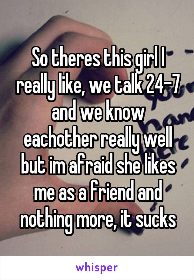 So theres this girl I really like, we talk 24-7 and we know eachother really well but im afraid she likes me as a friend and nothing more, it sucks