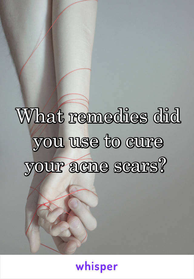 What remedies did you use to cure your acne scars? 