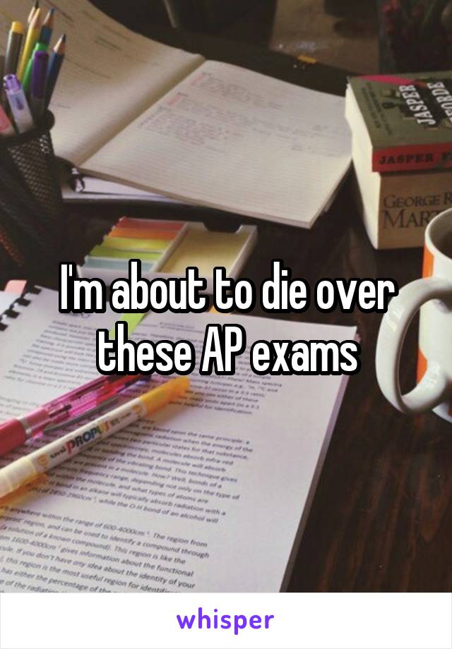 I'm about to die over these AP exams