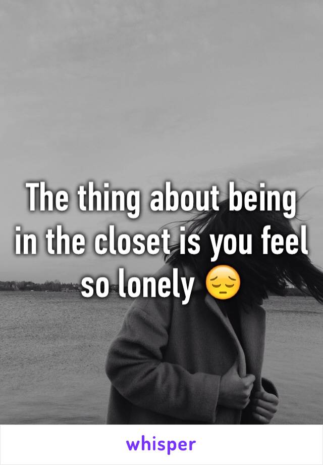 The thing about being in the closet is you feel so lonely 😔