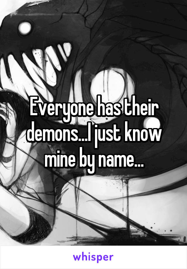 Everyone has their demons...I just know mine by name...