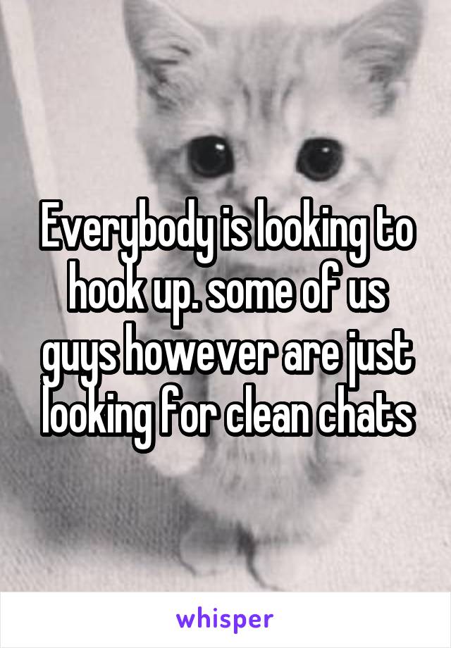 Everybody is looking to hook up. some of us guys however are just looking for clean chats