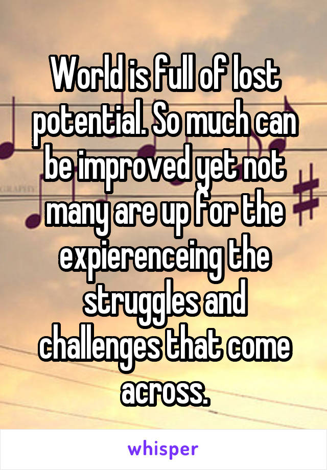 World is full of lost potential. So much can be improved yet not many are up for the expierenceing the struggles and challenges that come across.