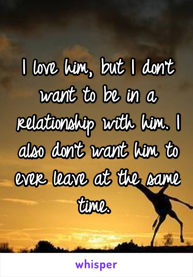 I love him, but I don't want to be in a relationship with him. I also don't want him to ever leave at the same time. 