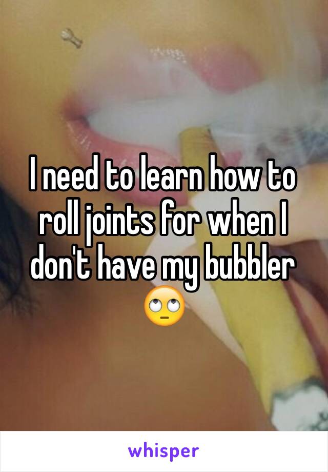 I need to learn how to roll joints for when I don't have my bubbler 🙄