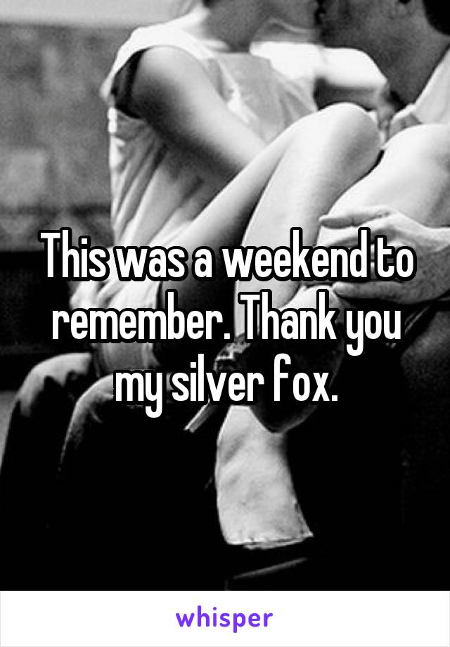 This was a weekend to remember. Thank you my silver fox.