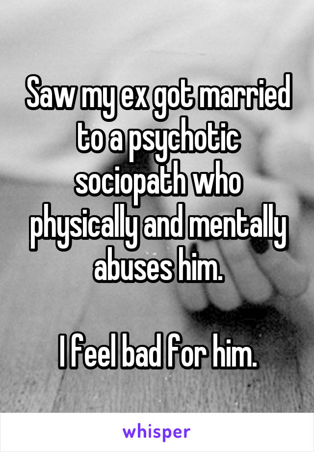 Saw my ex got married to a psychotic sociopath who physically and mentally abuses him.

I feel bad for him.