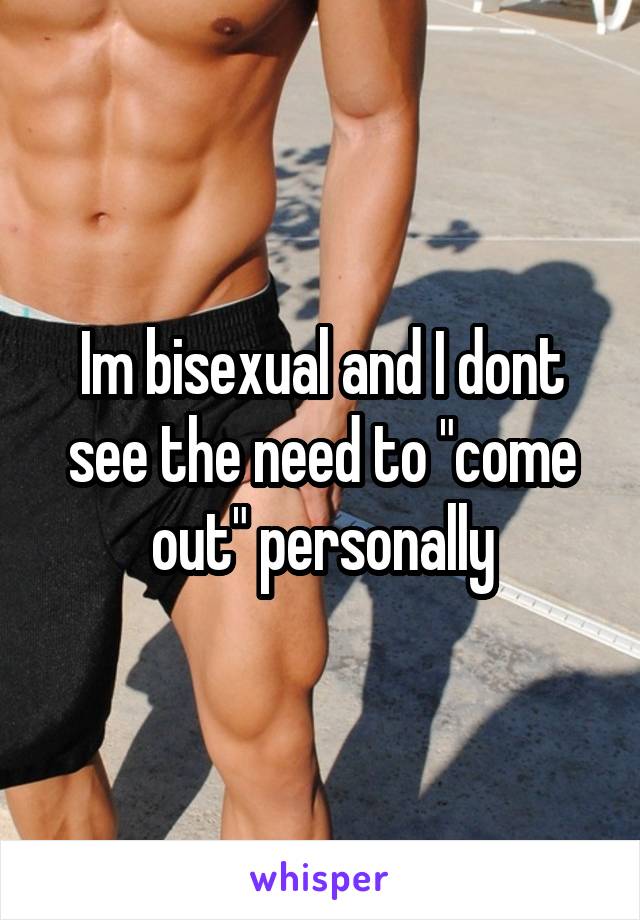 Im bisexual and I dont see the need to "come out" personally