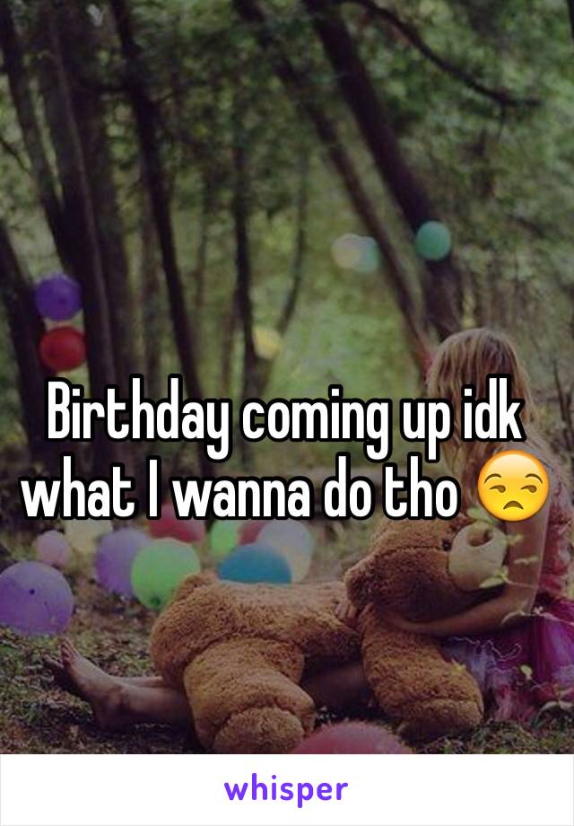 Birthday coming up idk what I wanna do tho 😒