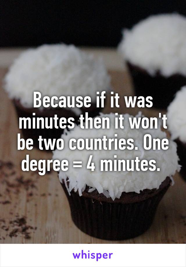 Because if it was minutes then it won't be two countries. One degree = 4 minutes. 