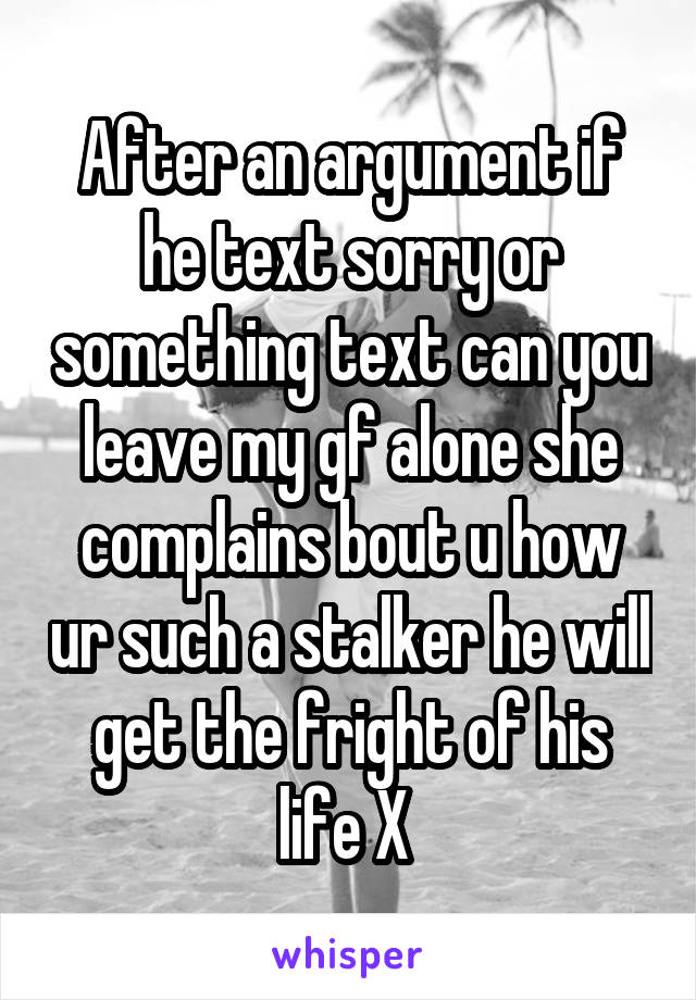After an argument if he text sorry or something text can you leave my gf alone she complains bout u how ur such a stalker he will get the fright of his life X 