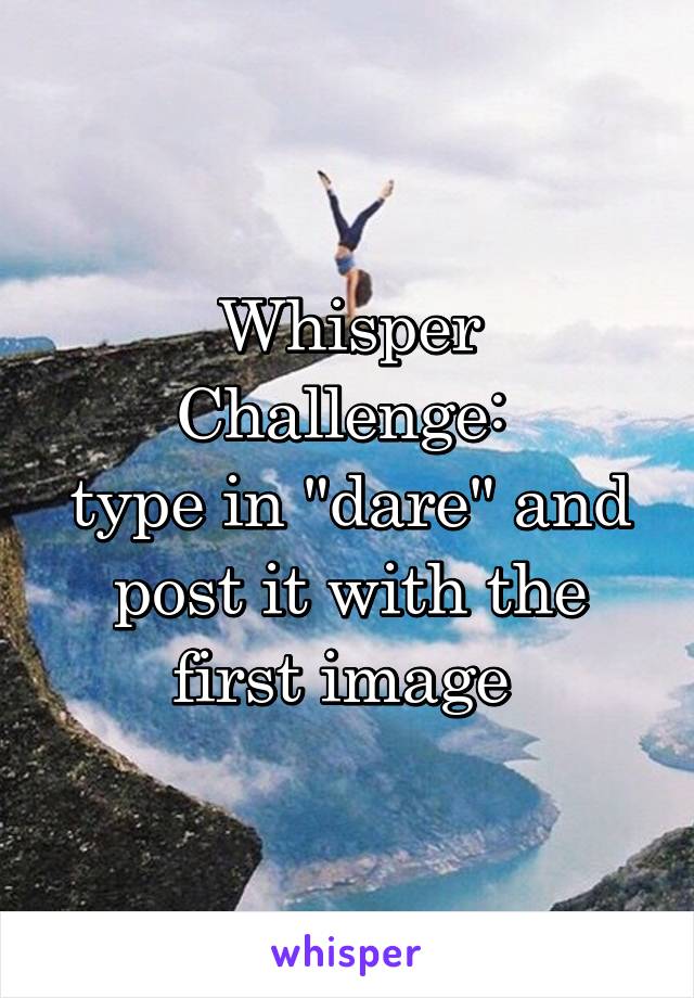 Whisper Challenge: 
type in "dare" and post it with the first image 