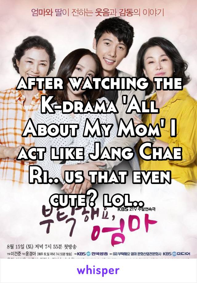 after watching the K-drama 'All About My Mom' I act like Jang Chae Ri.. us that even cute? lol.. 