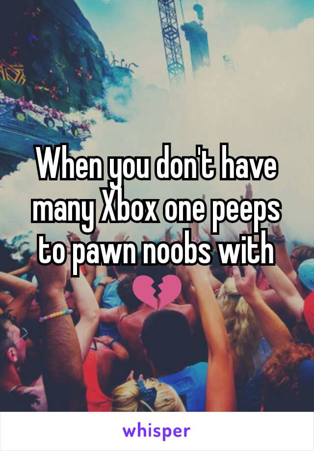 When you don't have many Xbox one peeps to pawn noobs with 💔