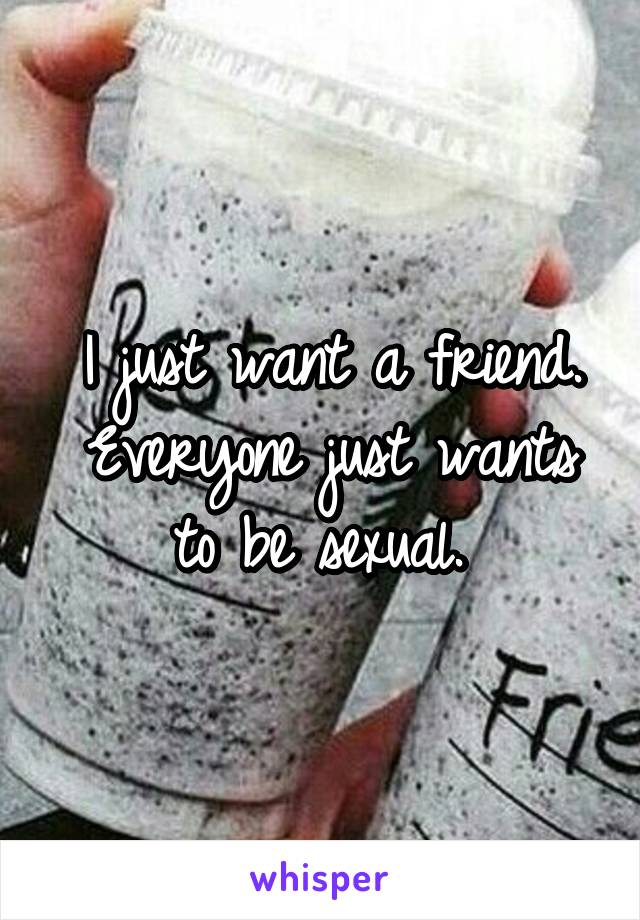 I just want a friend. Everyone just wants to be sexual. 