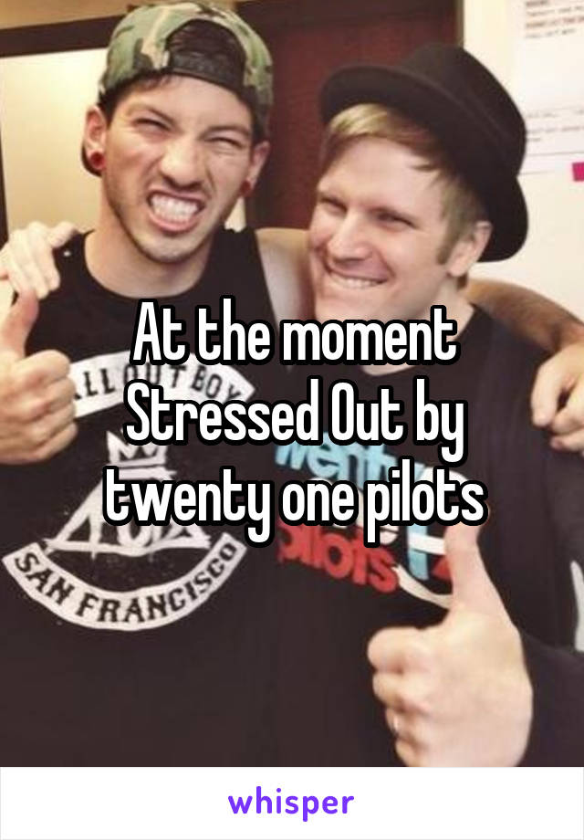 At the moment Stressed Out by twenty one pilots