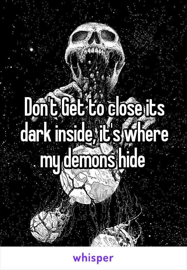 Don't Get to close its dark inside, it's where my demons hide 