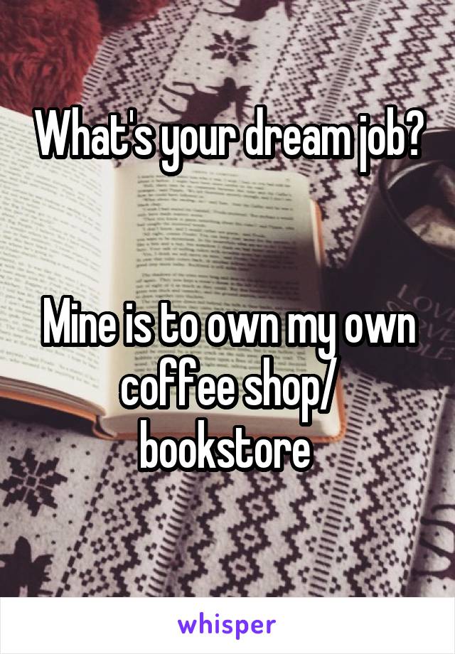 What's your dream job? 

Mine is to own my own coffee shop/ bookstore 
