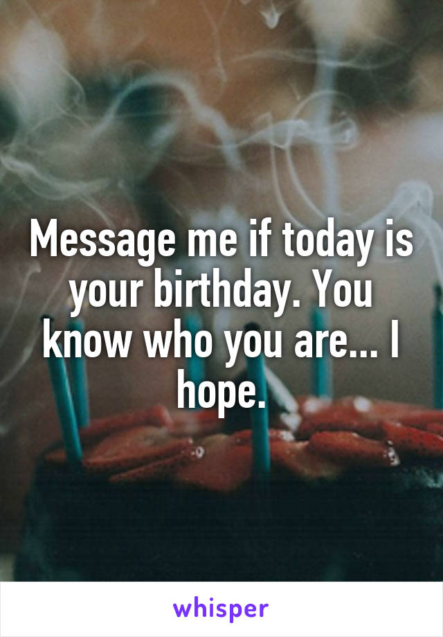 Message me if today is your birthday. You know who you are... I hope.