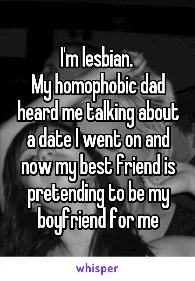 I'm lesbian. 
My homophobic dad heard me talking about a date I went on and now my best friend is pretending to be my boyfriend for me