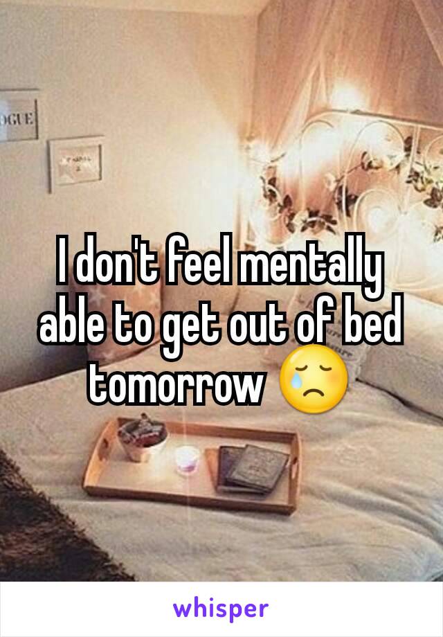 I don't feel mentally able to get out of bed tomorrow 😢