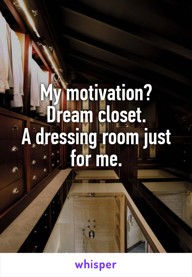 My motivation?
Dream closet.
A dressing room just for me.
