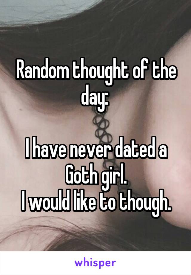 Random thought of the day: 

I have never dated a Goth girl.
I would like to though.