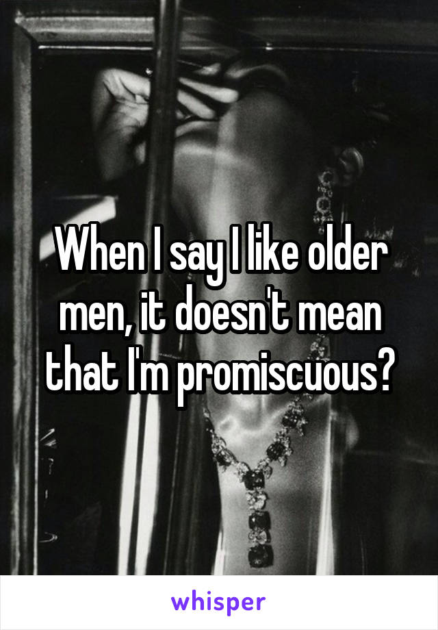 When I say I like older men, it doesn't mean that I'm promiscuous?