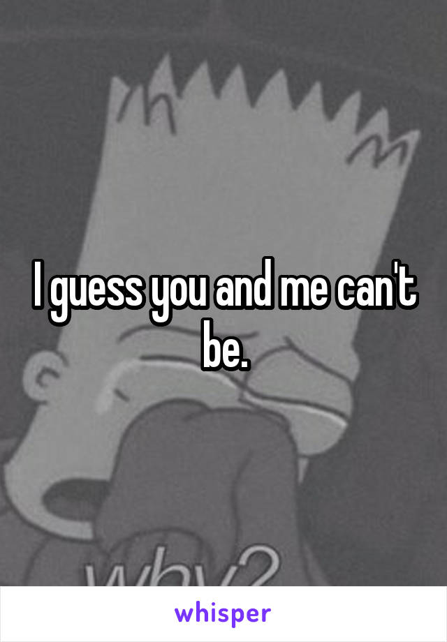 I guess you and me can't be.