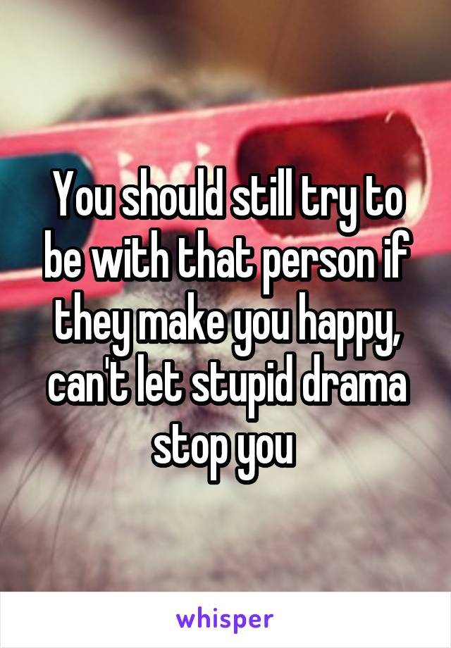 You should still try to be with that person if they make you happy, can't let stupid drama stop you 